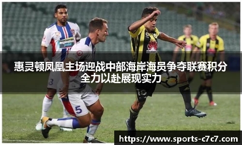 惠灵顿凤凰主场迎战中部海岸海员争夺联赛积分全力以赴展现实力
